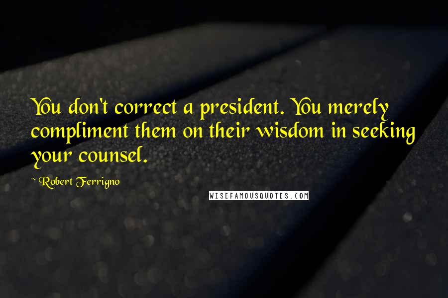 Robert Ferrigno Quotes: You don't correct a president. You merely compliment them on their wisdom in seeking your counsel.