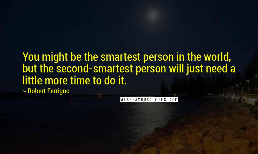 Robert Ferrigno Quotes: You might be the smartest person in the world, but the second-smartest person will just need a little more time to do it.