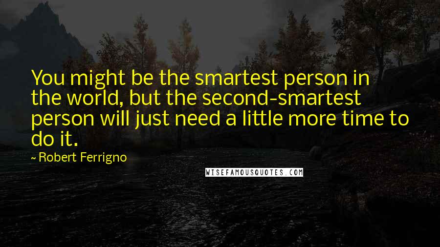 Robert Ferrigno Quotes: You might be the smartest person in the world, but the second-smartest person will just need a little more time to do it.