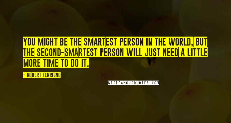 Robert Ferrigno Quotes: You might be the smartest person in the world, but the second-smartest person will just need a little more time to do it.