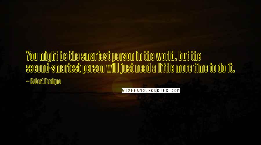 Robert Ferrigno Quotes: You might be the smartest person in the world, but the second-smartest person will just need a little more time to do it.