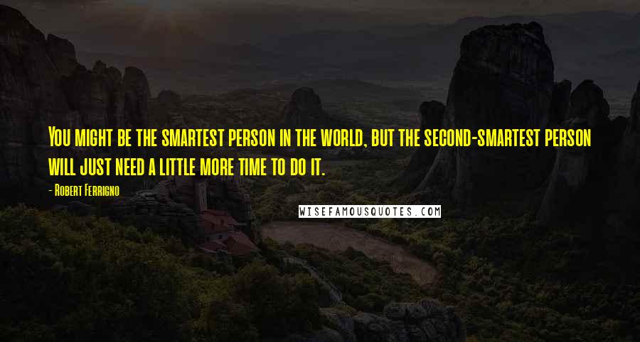 Robert Ferrigno Quotes: You might be the smartest person in the world, but the second-smartest person will just need a little more time to do it.