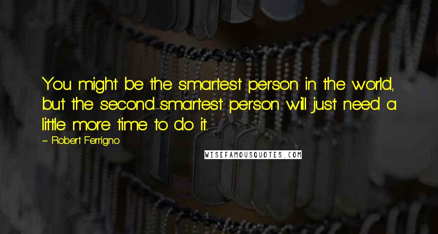 Robert Ferrigno Quotes: You might be the smartest person in the world, but the second-smartest person will just need a little more time to do it.