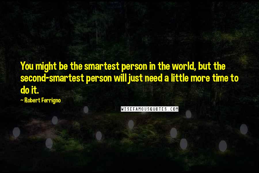 Robert Ferrigno Quotes: You might be the smartest person in the world, but the second-smartest person will just need a little more time to do it.