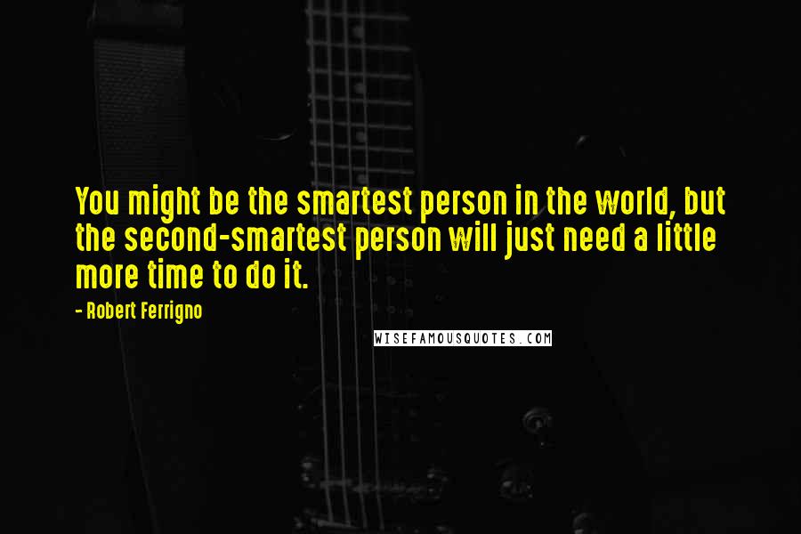 Robert Ferrigno Quotes: You might be the smartest person in the world, but the second-smartest person will just need a little more time to do it.