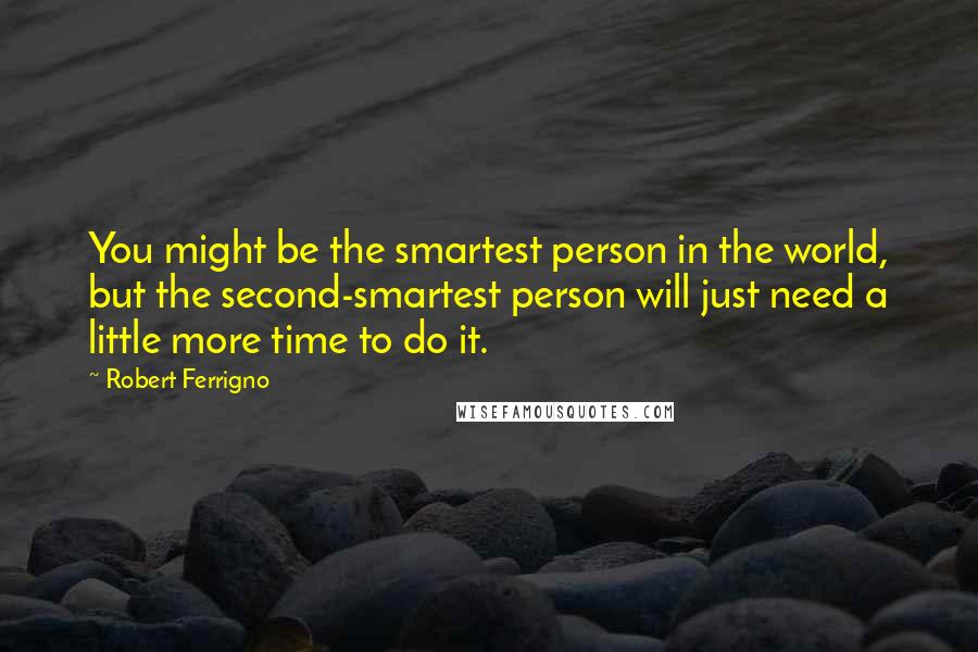 Robert Ferrigno Quotes: You might be the smartest person in the world, but the second-smartest person will just need a little more time to do it.