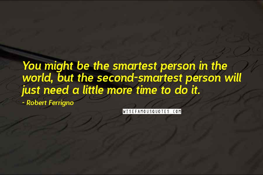 Robert Ferrigno Quotes: You might be the smartest person in the world, but the second-smartest person will just need a little more time to do it.