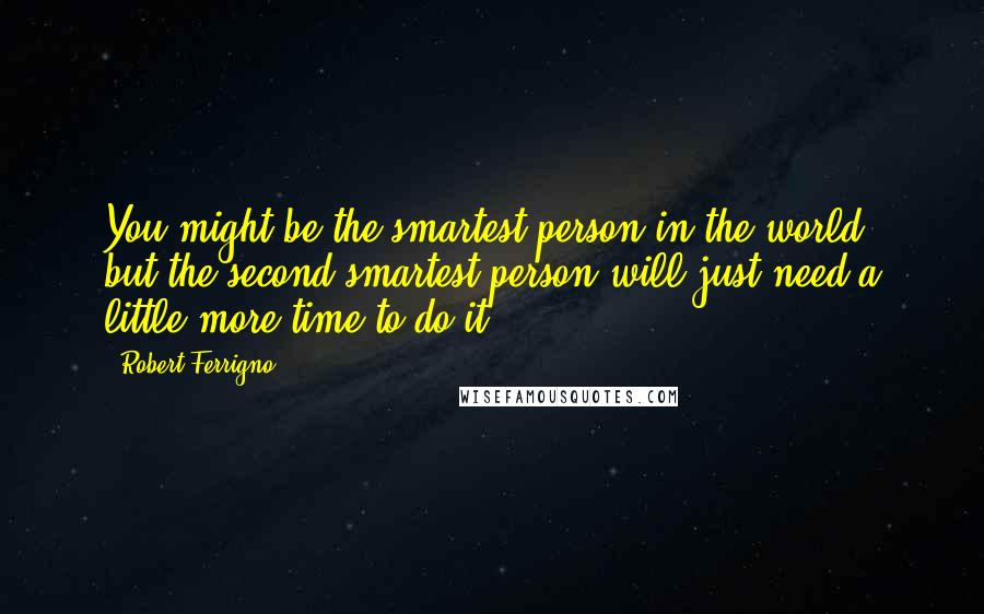 Robert Ferrigno Quotes: You might be the smartest person in the world, but the second-smartest person will just need a little more time to do it.