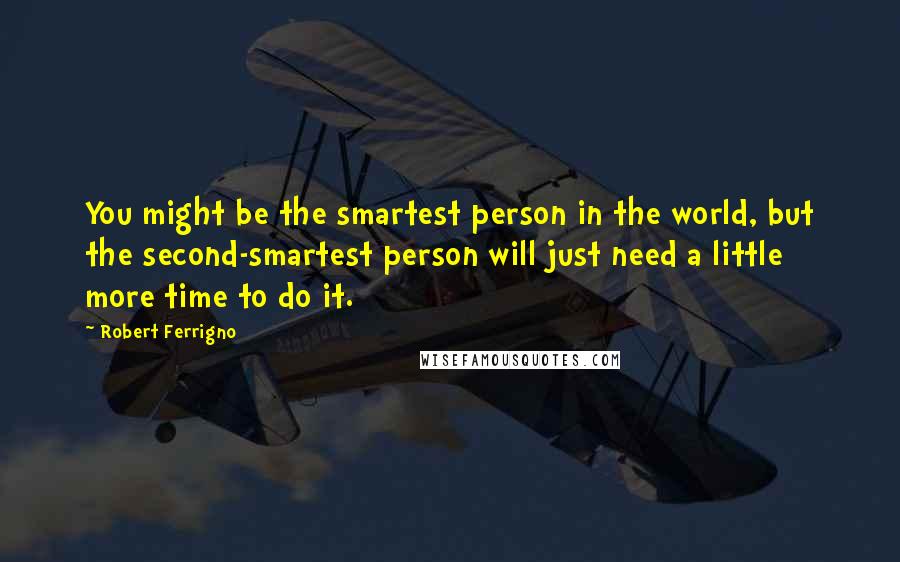 Robert Ferrigno Quotes: You might be the smartest person in the world, but the second-smartest person will just need a little more time to do it.