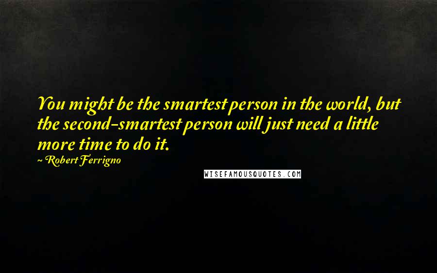 Robert Ferrigno Quotes: You might be the smartest person in the world, but the second-smartest person will just need a little more time to do it.