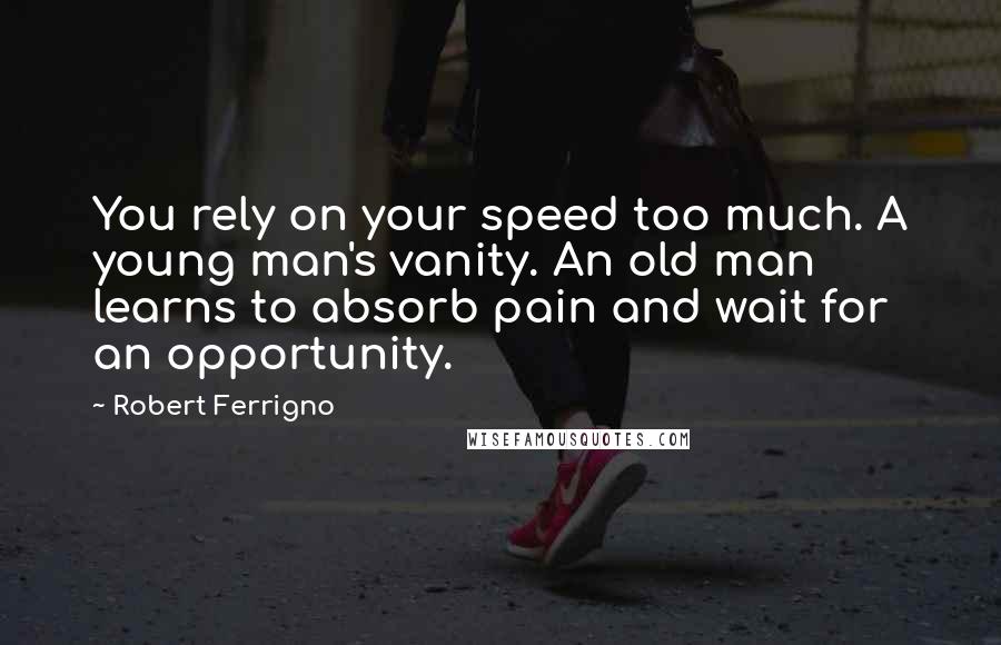 Robert Ferrigno Quotes: You rely on your speed too much. A young man's vanity. An old man learns to absorb pain and wait for an opportunity.