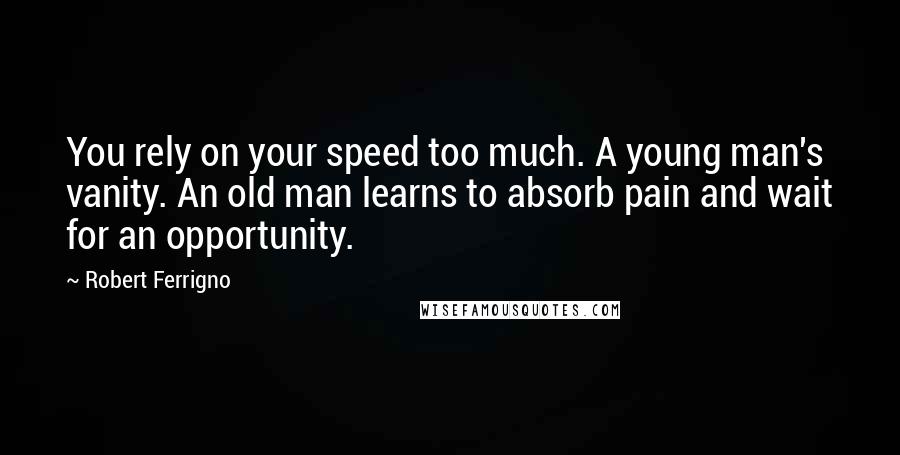 Robert Ferrigno Quotes: You rely on your speed too much. A young man's vanity. An old man learns to absorb pain and wait for an opportunity.