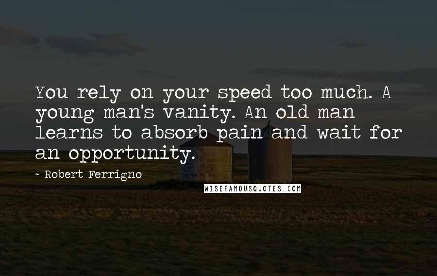 Robert Ferrigno Quotes: You rely on your speed too much. A young man's vanity. An old man learns to absorb pain and wait for an opportunity.