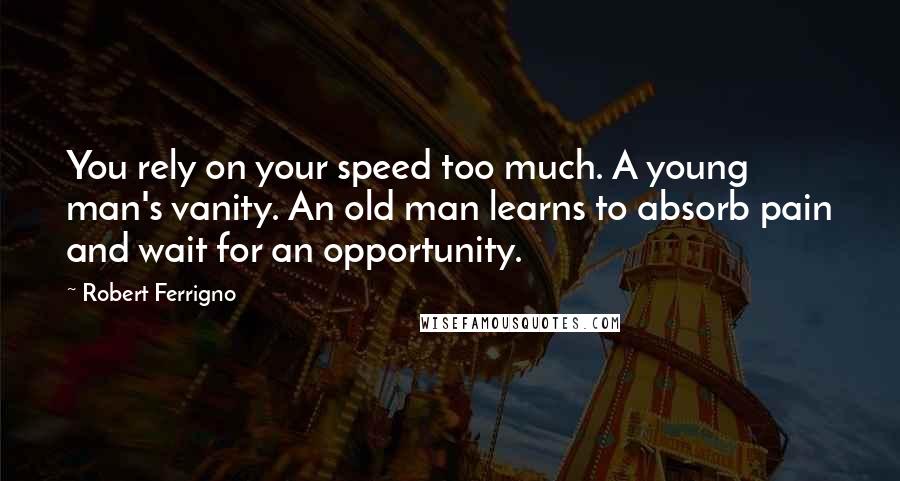 Robert Ferrigno Quotes: You rely on your speed too much. A young man's vanity. An old man learns to absorb pain and wait for an opportunity.