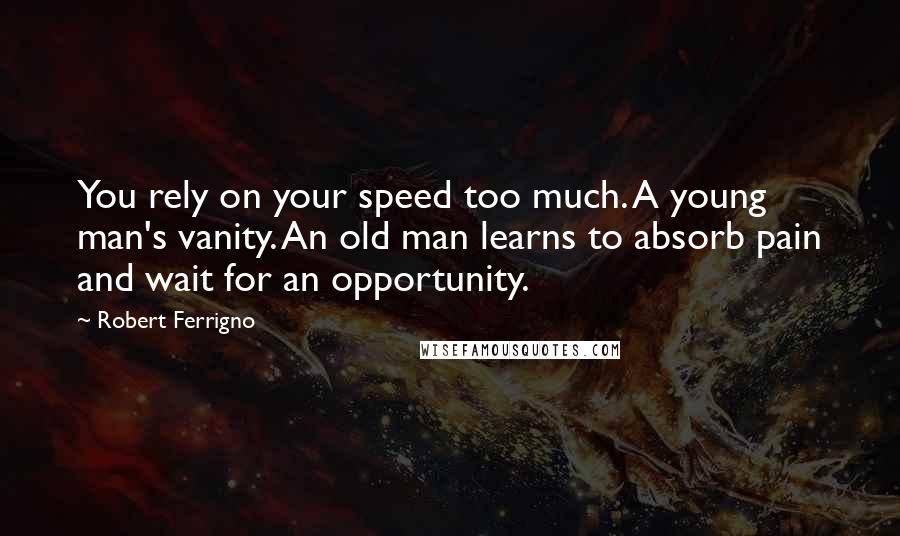 Robert Ferrigno Quotes: You rely on your speed too much. A young man's vanity. An old man learns to absorb pain and wait for an opportunity.