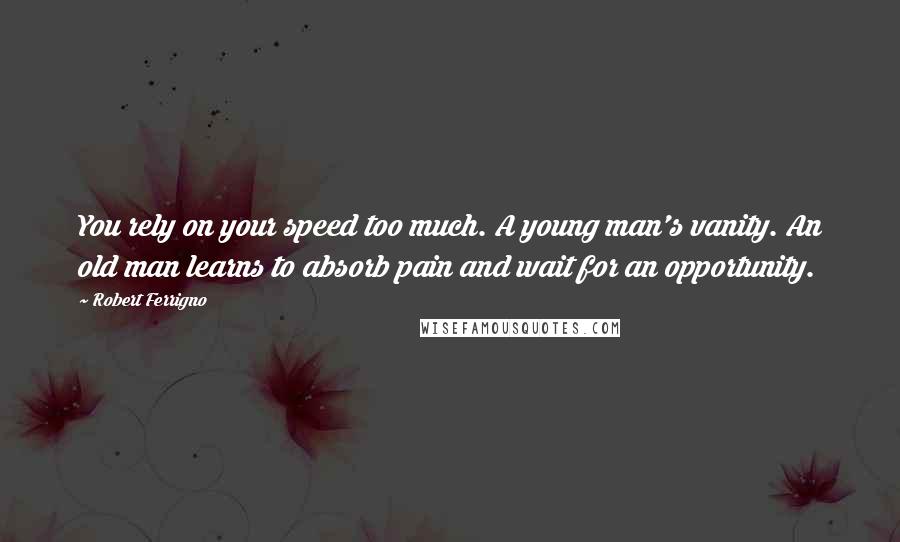 Robert Ferrigno Quotes: You rely on your speed too much. A young man's vanity. An old man learns to absorb pain and wait for an opportunity.