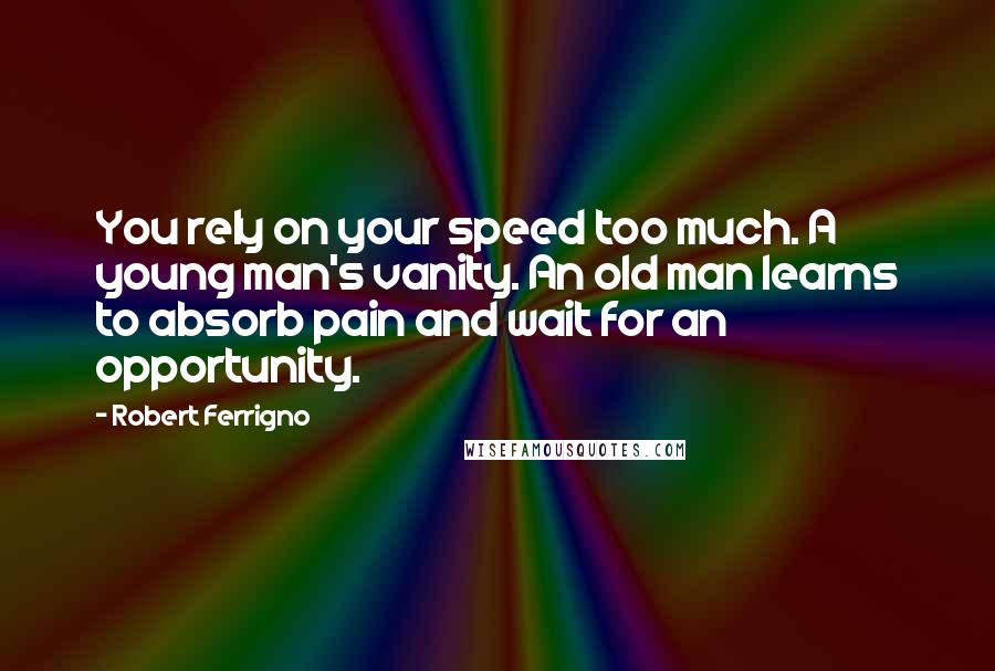 Robert Ferrigno Quotes: You rely on your speed too much. A young man's vanity. An old man learns to absorb pain and wait for an opportunity.