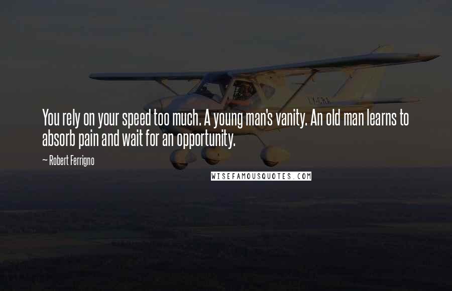 Robert Ferrigno Quotes: You rely on your speed too much. A young man's vanity. An old man learns to absorb pain and wait for an opportunity.