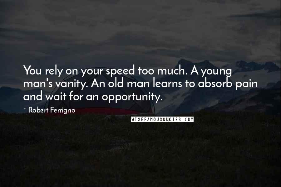 Robert Ferrigno Quotes: You rely on your speed too much. A young man's vanity. An old man learns to absorb pain and wait for an opportunity.