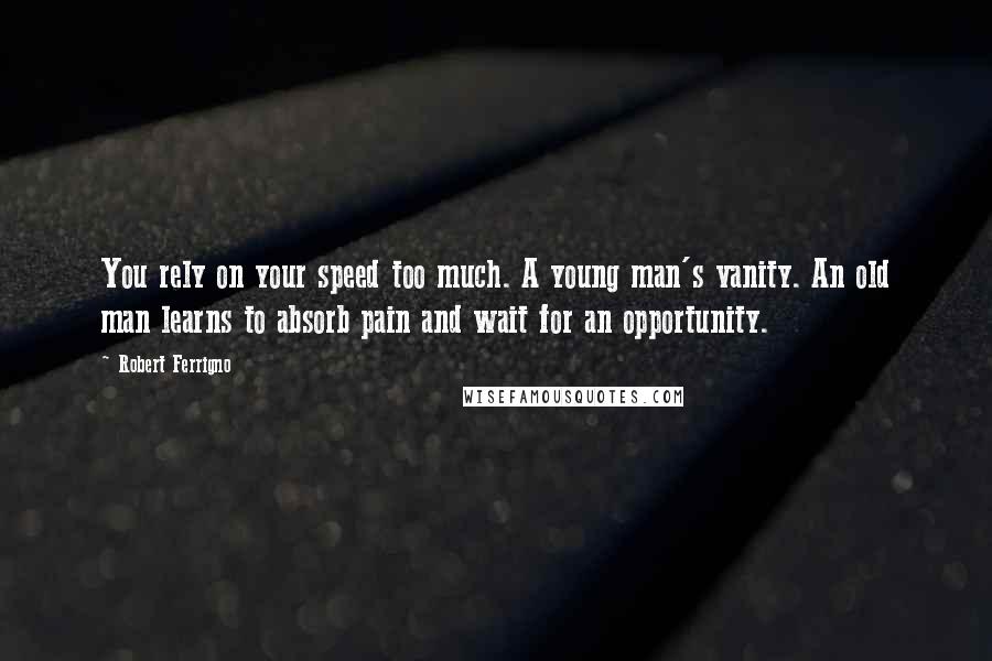 Robert Ferrigno Quotes: You rely on your speed too much. A young man's vanity. An old man learns to absorb pain and wait for an opportunity.