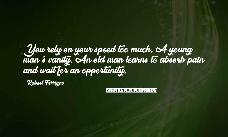 Robert Ferrigno Quotes: You rely on your speed too much. A young man's vanity. An old man learns to absorb pain and wait for an opportunity.