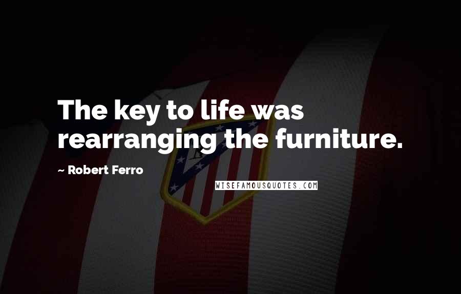 Robert Ferro Quotes: The key to life was rearranging the furniture.