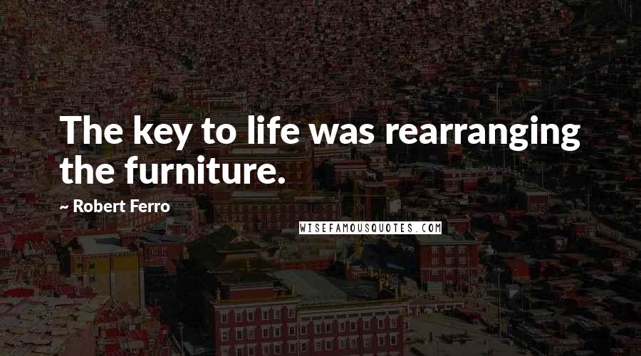 Robert Ferro Quotes: The key to life was rearranging the furniture.