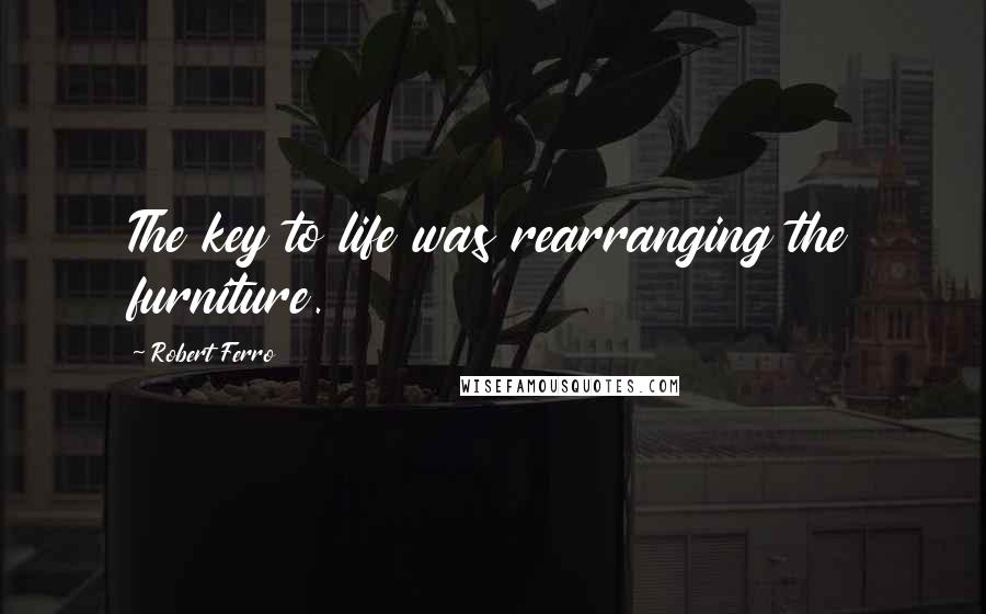 Robert Ferro Quotes: The key to life was rearranging the furniture.