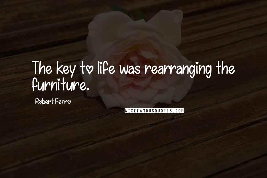 Robert Ferro Quotes: The key to life was rearranging the furniture.