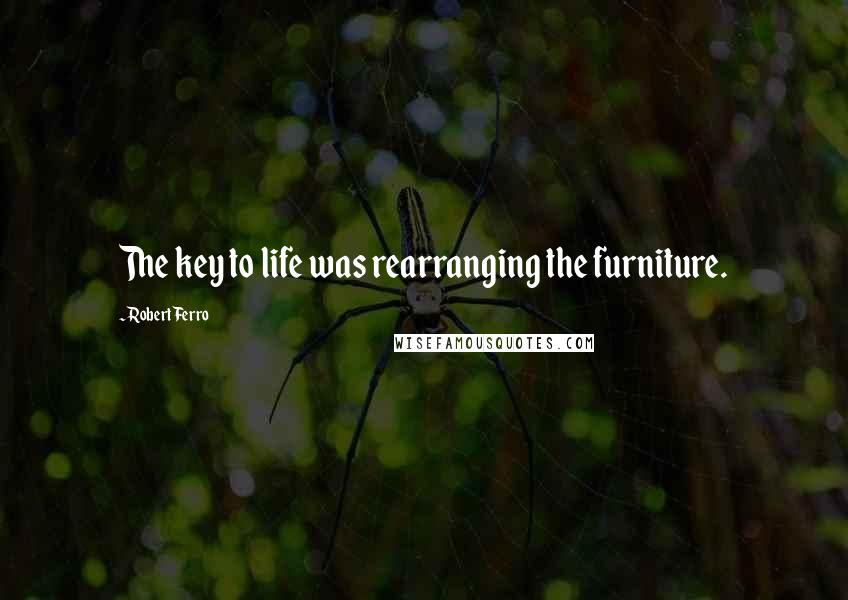 Robert Ferro Quotes: The key to life was rearranging the furniture.