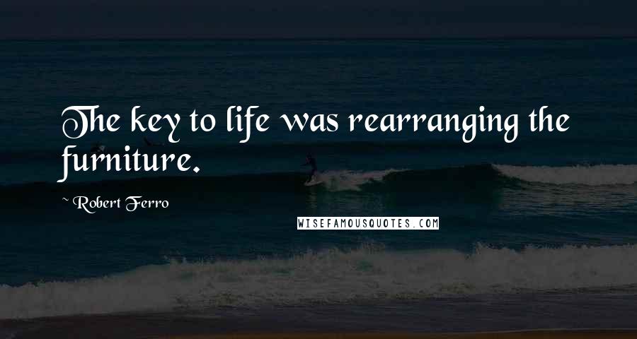 Robert Ferro Quotes: The key to life was rearranging the furniture.