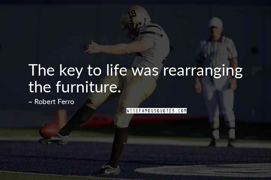 Robert Ferro Quotes: The key to life was rearranging the furniture.