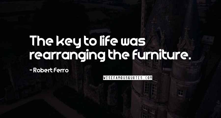 Robert Ferro Quotes: The key to life was rearranging the furniture.