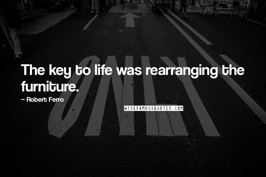 Robert Ferro Quotes: The key to life was rearranging the furniture.