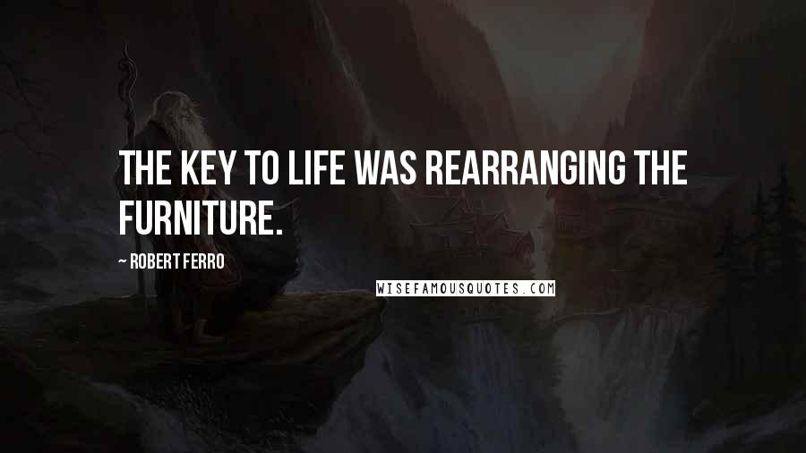 Robert Ferro Quotes: The key to life was rearranging the furniture.