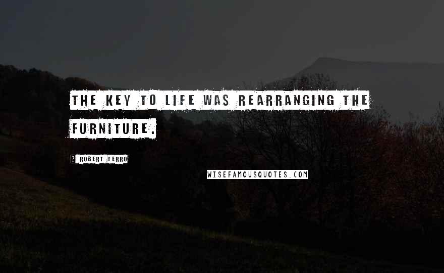 Robert Ferro Quotes: The key to life was rearranging the furniture.