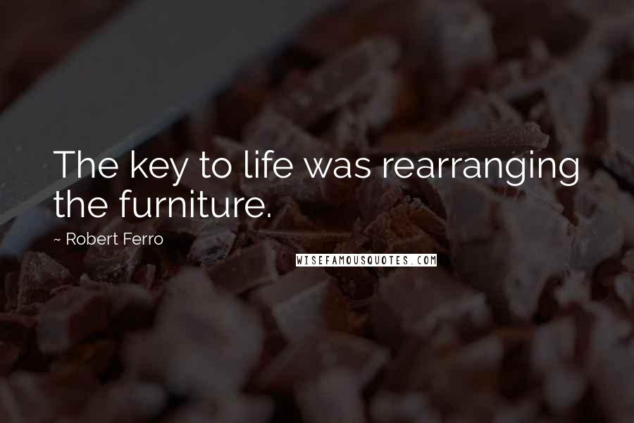 Robert Ferro Quotes: The key to life was rearranging the furniture.