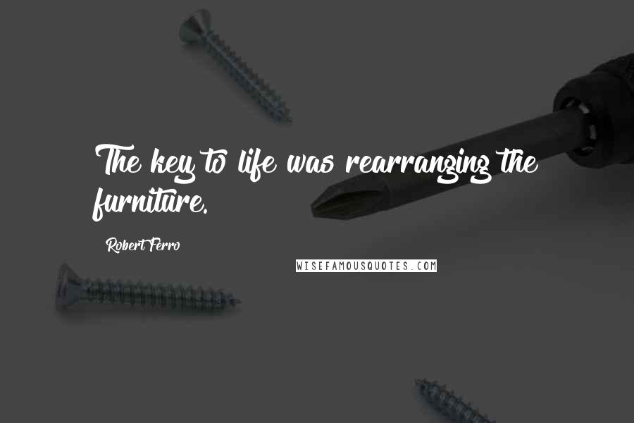 Robert Ferro Quotes: The key to life was rearranging the furniture.