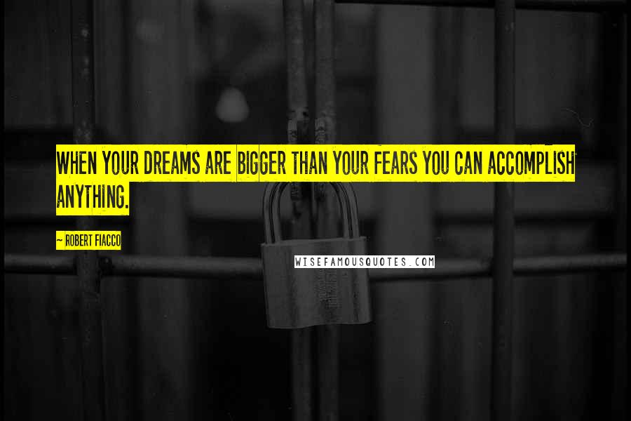 Robert Fiacco Quotes: When your dreams are bigger than your fears you can accomplish anything.