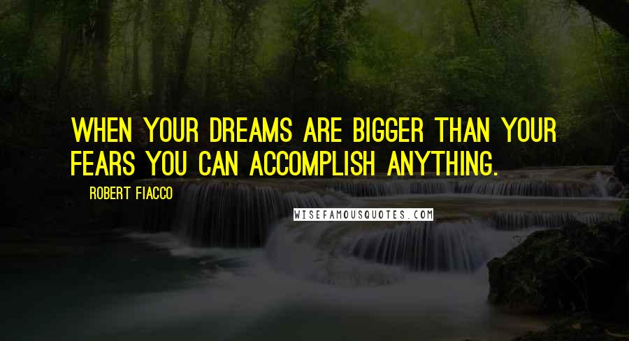 Robert Fiacco Quotes: When your dreams are bigger than your fears you can accomplish anything.