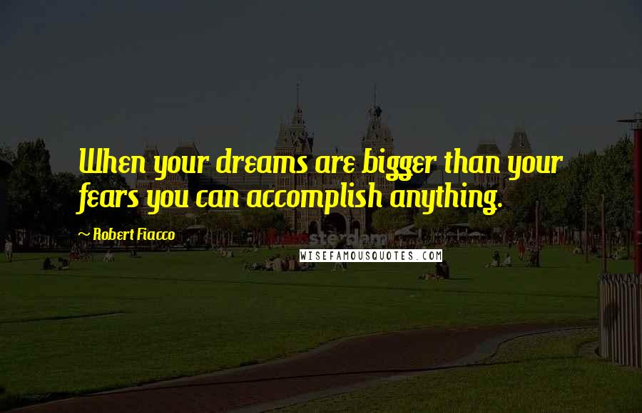 Robert Fiacco Quotes: When your dreams are bigger than your fears you can accomplish anything.