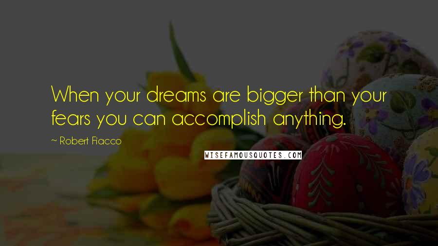 Robert Fiacco Quotes: When your dreams are bigger than your fears you can accomplish anything.