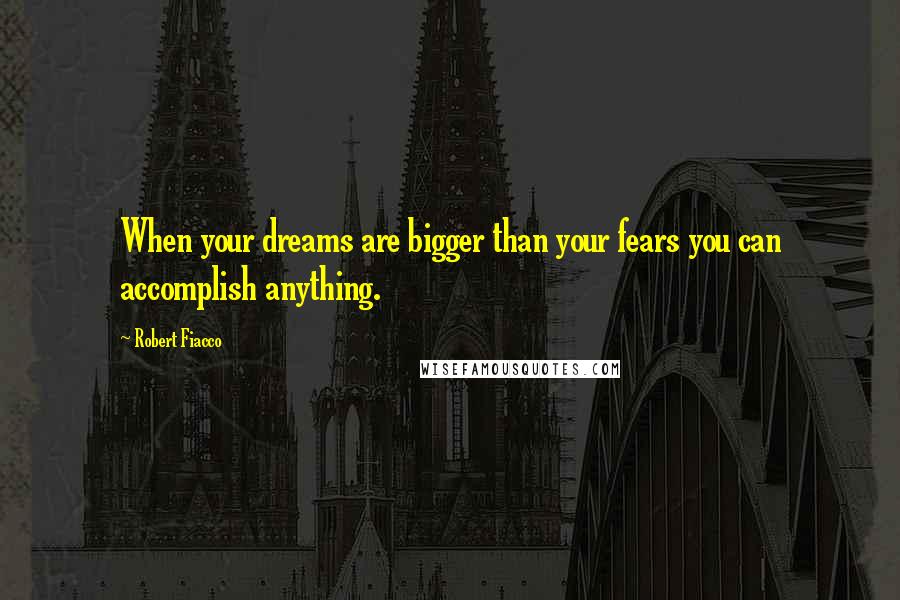 Robert Fiacco Quotes: When your dreams are bigger than your fears you can accomplish anything.