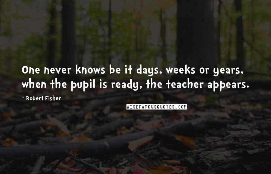 Robert Fisher Quotes: One never knows be it days, weeks or years, when the pupil is ready, the teacher appears.