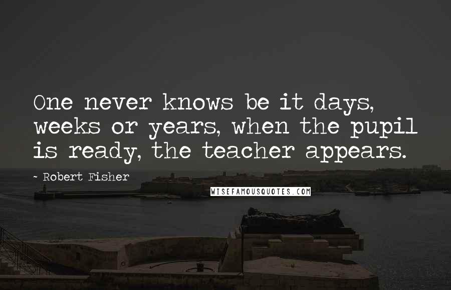 Robert Fisher Quotes: One never knows be it days, weeks or years, when the pupil is ready, the teacher appears.