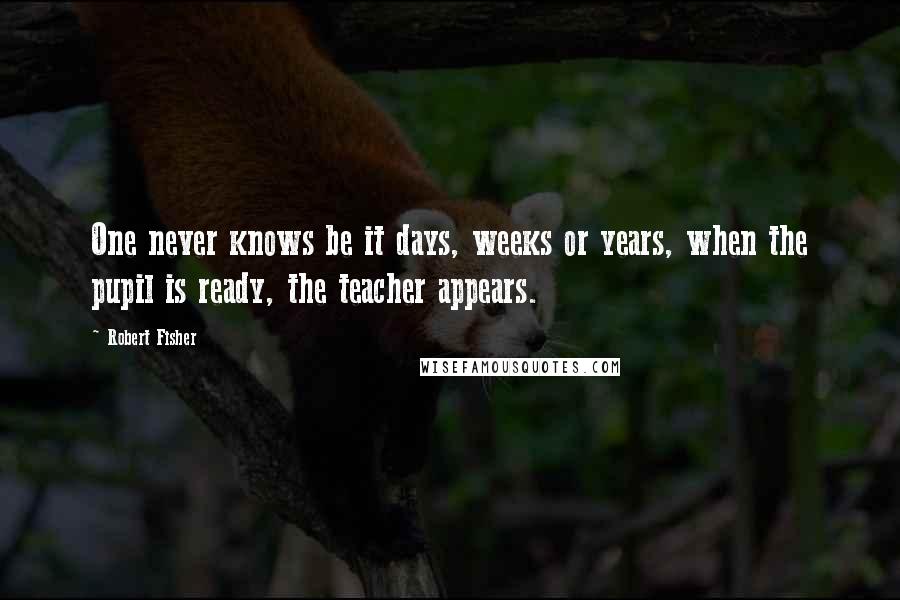 Robert Fisher Quotes: One never knows be it days, weeks or years, when the pupil is ready, the teacher appears.