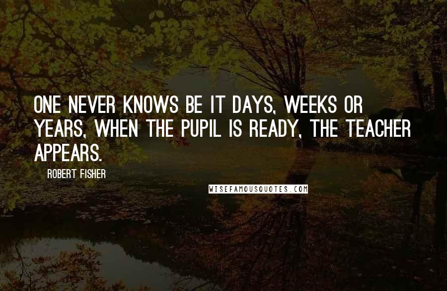 Robert Fisher Quotes: One never knows be it days, weeks or years, when the pupil is ready, the teacher appears.