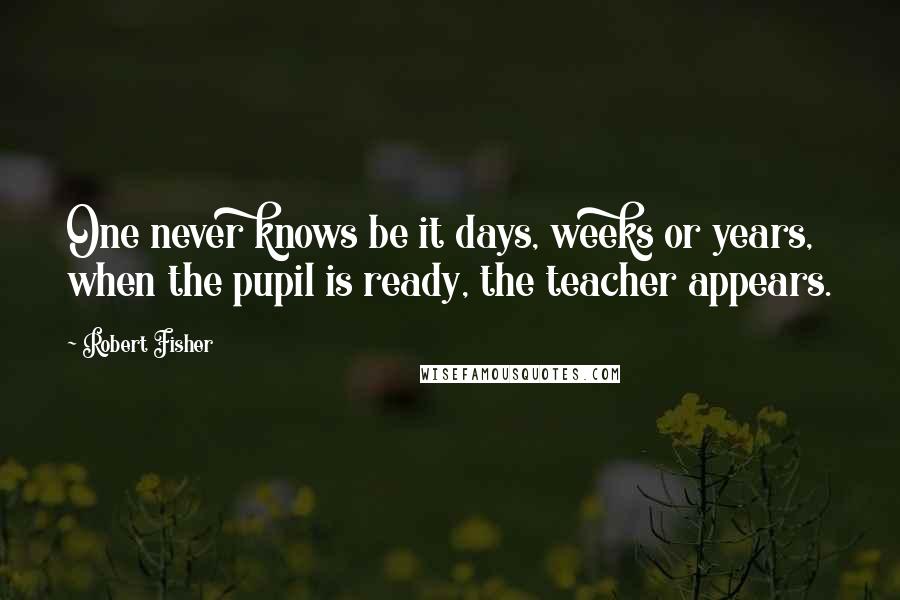 Robert Fisher Quotes: One never knows be it days, weeks or years, when the pupil is ready, the teacher appears.