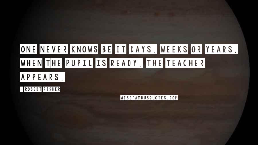 Robert Fisher Quotes: One never knows be it days, weeks or years, when the pupil is ready, the teacher appears.