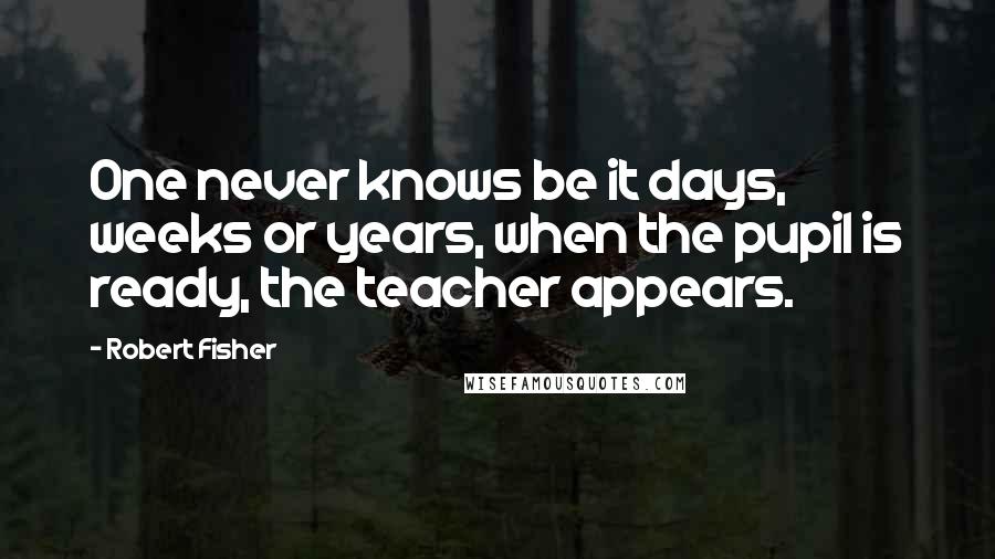 Robert Fisher Quotes: One never knows be it days, weeks or years, when the pupil is ready, the teacher appears.